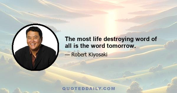 The most life destroying word of all is the word tomorrow.