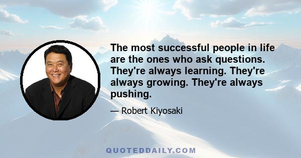 The most successful people in life are the ones who ask questions. They're always learning. They're always growing. They're always pushing.