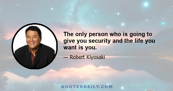 The only person who is going to give you security and the life you want is you.