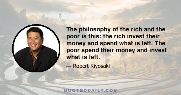 The philosophy of the rich and the poor is this: the rich invest their money and spend what is left. The poor spend their money and invest what is left.