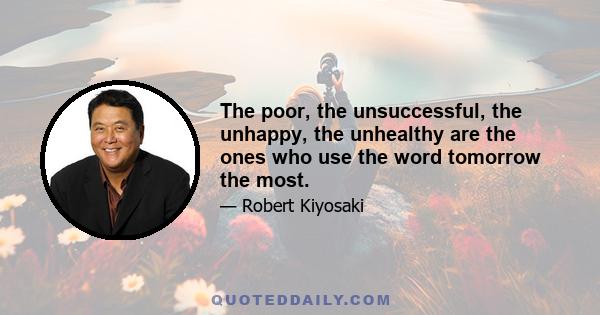 The poor, the unsuccessful, the unhappy, the unhealthy are the ones who use the word tomorrow the most.