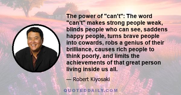 The power of can't: The word can't makes strong people weak, blinds people who can see, saddens happy people, turns brave people into cowards, robs a genius of their brilliance, causes rich people to think poorly, and