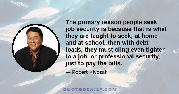 The primary reason people seek job security is because that is what they are taught to seek, at home and at school..then with debt loads, they must cling even tighter to a job, or professional security, just to pay the