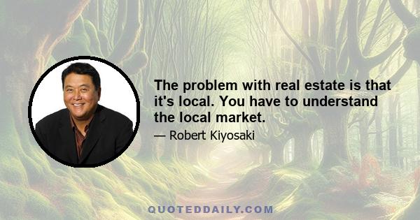 The problem with real estate is that it's local. You have to understand the local market.