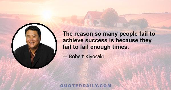 The reason so many people fail to achieve success is because they fail to fail enough times.