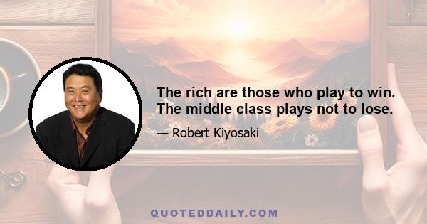 The rich are those who play to win. The middle class plays not to lose.