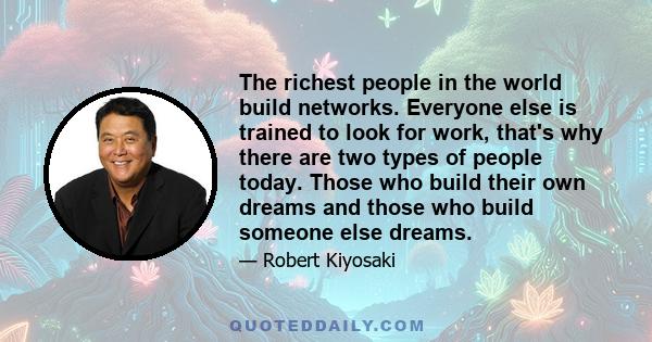 The richest people in the world build networks. Everyone else is trained to look for work, that's why there are two types of people today. Those who build their own dreams and those who build someone else dreams.