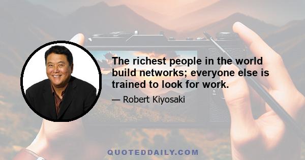 The richest people in the world build networks; everyone else is trained to look for work.