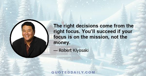 The right decisions come from the right focus. You’ll succeed if your focus is on the mission, not the money.