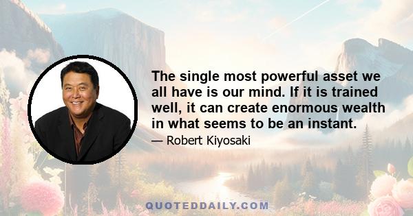 The single most powerful asset we all have is our mind. If it is trained well, it can create enormous wealth in what seems to be an instant.