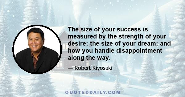 The size of your success is measured by the strength of your desire; the size of your dream; and how you handle disappointment along the way.