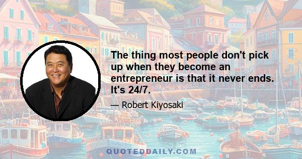 The thing most people don't pick up when they become an entrepreneur is that it never ends. It's 24/7.