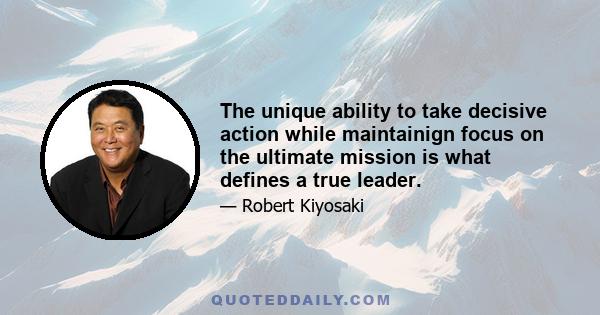 The unique ability to take decisive action while maintainign focus on the ultimate mission is what defines a true leader.