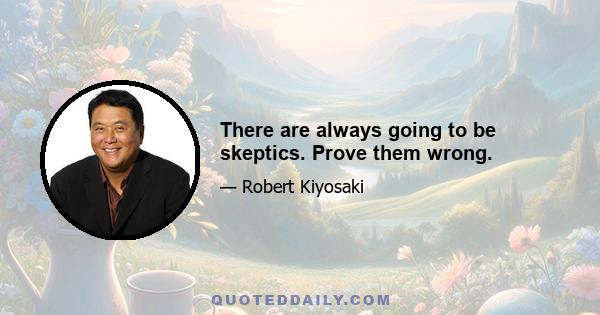 There are always going to be skeptics. Prove them wrong.