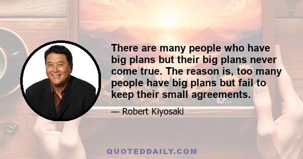 There are many people who have big plans but their big plans never come true. The reason is, too many people have big plans but fail to keep their small agreements.