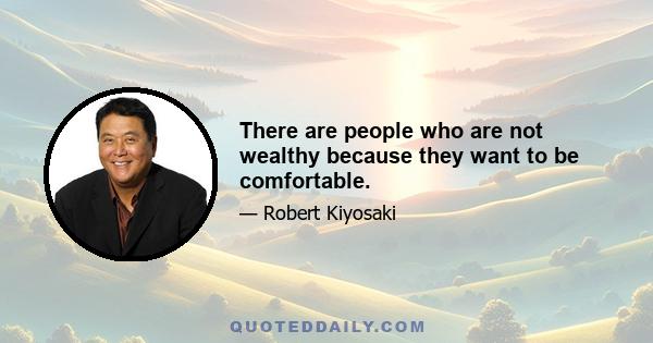 There are people who are not wealthy because they want to be comfortable.