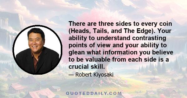 There are three sides to every coin (Heads, Tails, and The Edge). Your ability to understand contrasting points of view and your ability to glean what information you believe to be valuable from each side is a crucial