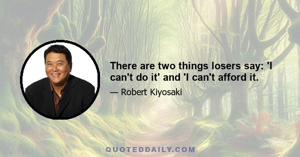 There are two things losers say: 'I can't do it' and 'I can't afford it.