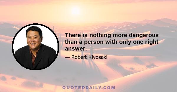 There is nothing more dangerous than a person with only one right answer.