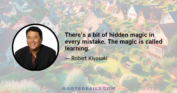 There’s a bit of hidden magic in every mistake. The magic is called learning.