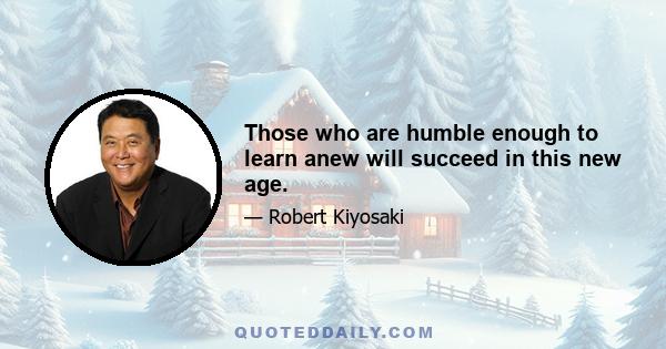 Those who are humble enough to learn anew will succeed in this new age.