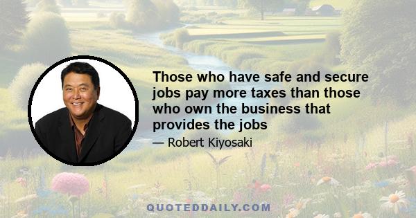 Those who have safe and secure jobs pay more taxes than those who own the business that provides the jobs