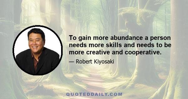 To gain more abundance a person needs more skills and needs to be more creative and cooperative.