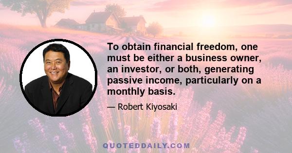 To obtain financial freedom, one must be either a business owner, an investor, or both, generating passive income, particularly on a monthly basis.