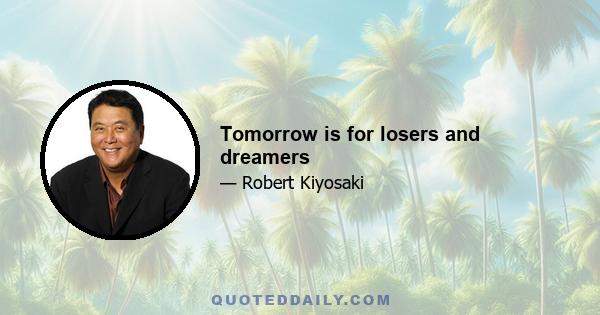 Tomorrow is for losers and dreamers