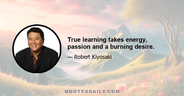 True learning takes energy, passion and a burning desire.