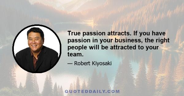 True passion attracts. If you have passion in your business, the right people will be attracted to your team.