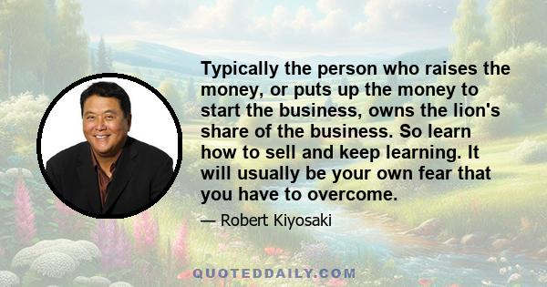 Typically the person who raises the money, or puts up the money to start the business, owns the lion's share of the business. So learn how to sell and keep learning. It will usually be your own fear that you have to