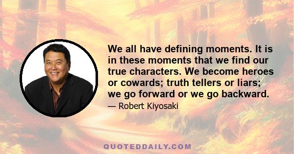 We all have defining moments. It is in these moments that we find our true characters. We become heroes or cowards; truth tellers or liars; we go forward or we go backward.