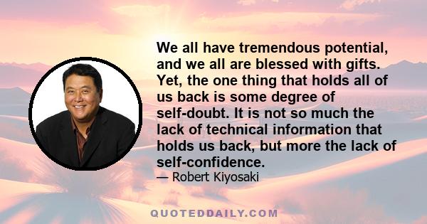 We all have tremendous potential, and we all are blessed with gifts. Yet, the one thing that holds all of us back is some degree of self-doubt. It is not so much the lack of technical information that holds us back, but 