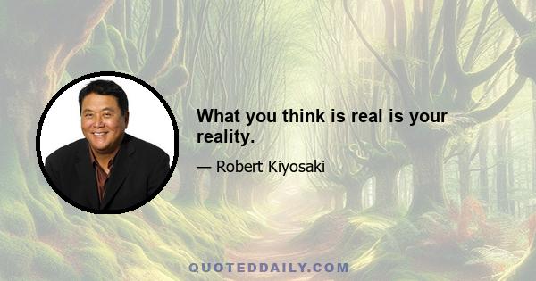 What you think is real is your reality.