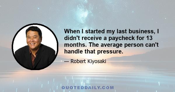 When I started my last business, I didn't receive a paycheck for 13 months. The average person can't handle that pressure.