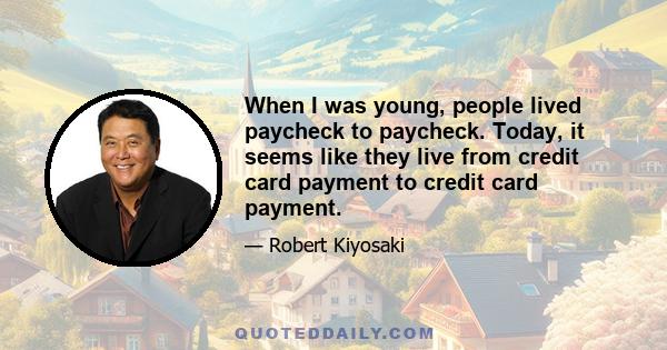 When I was young, people lived paycheck to paycheck. Today, it seems like they live from credit card payment to credit card payment.