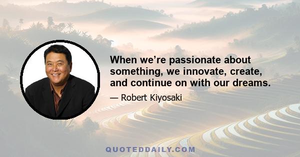 When we’re passionate about something, we innovate, create, and continue on with our dreams.