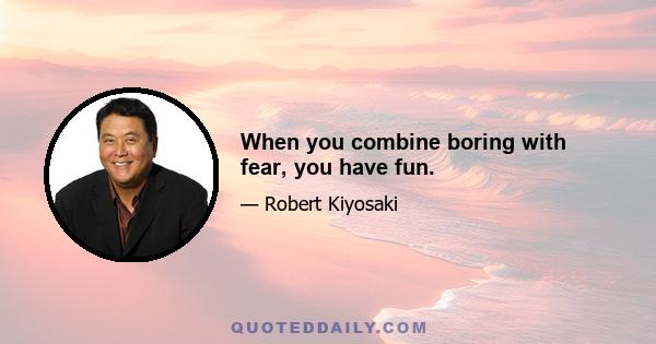 When you combine boring with fear, you have fun.