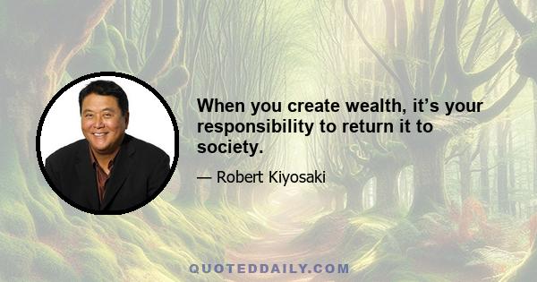 When you create wealth, it’s your responsibility to return it to society.