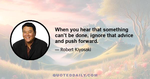 When you hear that something can’t be done, ignore that advice and push forward.