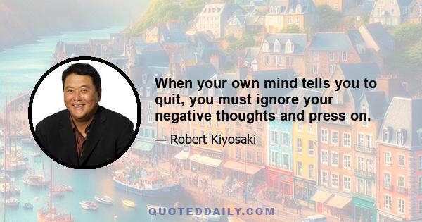 When your own mind tells you to quit, you must ignore your negative thoughts and press on.