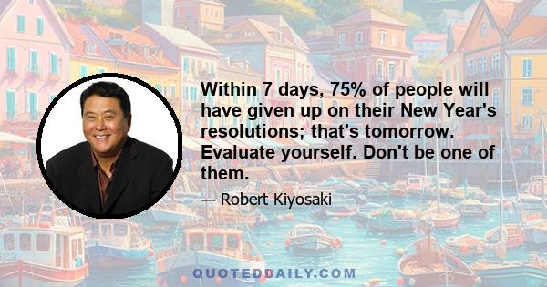 Within 7 days, 75% of people will have given up on their New Year's resolutions; that's tomorrow. Evaluate yourself. Don't be one of them.