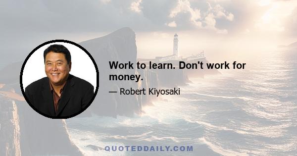 Work to learn. Don't work for money.