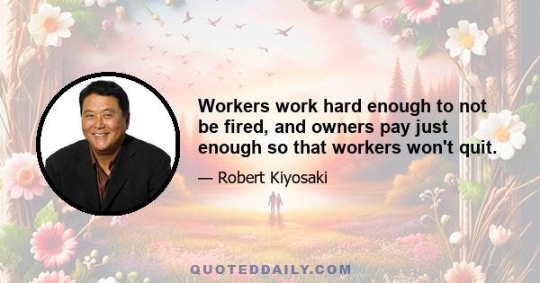 Workers work hard enough to not be fired, and owners pay just enough so that workers won't quit.