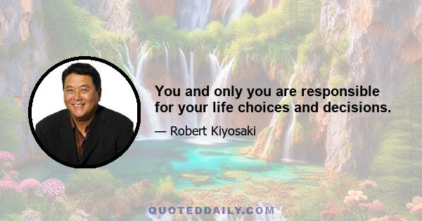 You and only you are responsible for your life choices and decisions.