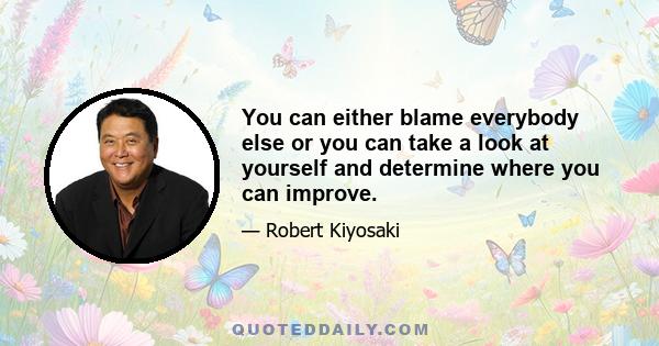 You can either blame everybody else or you can take a look at yourself and determine where you can improve.