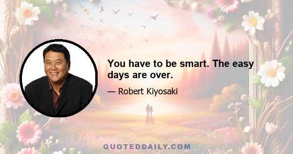 You have to be smart. The easy days are over.