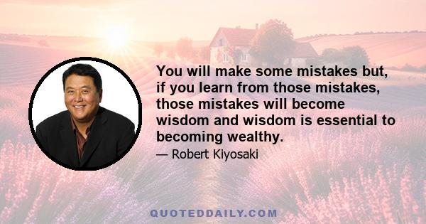 You will make some mistakes but, if you learn from those mistakes, those mistakes will become wisdom and wisdom is essential to becoming wealthy.