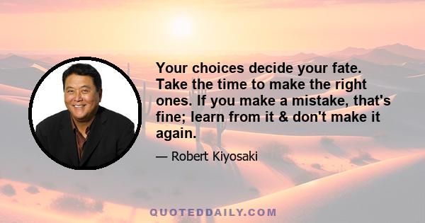 Your choices decide your fate. Take the time to make the right ones. If you make a mistake, that's fine; learn from it & don't make it again.